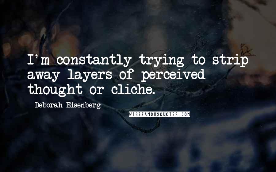 Deborah Eisenberg Quotes: I'm constantly trying to strip away layers of perceived thought or cliche.