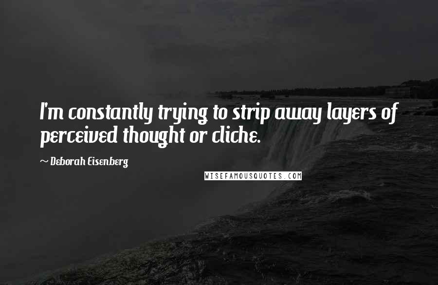 Deborah Eisenberg Quotes: I'm constantly trying to strip away layers of perceived thought or cliche.