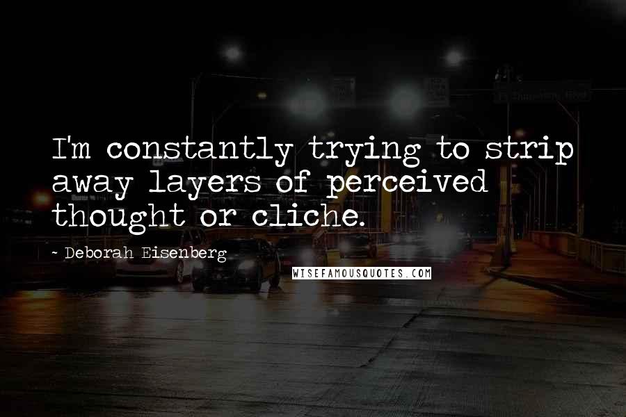 Deborah Eisenberg Quotes: I'm constantly trying to strip away layers of perceived thought or cliche.