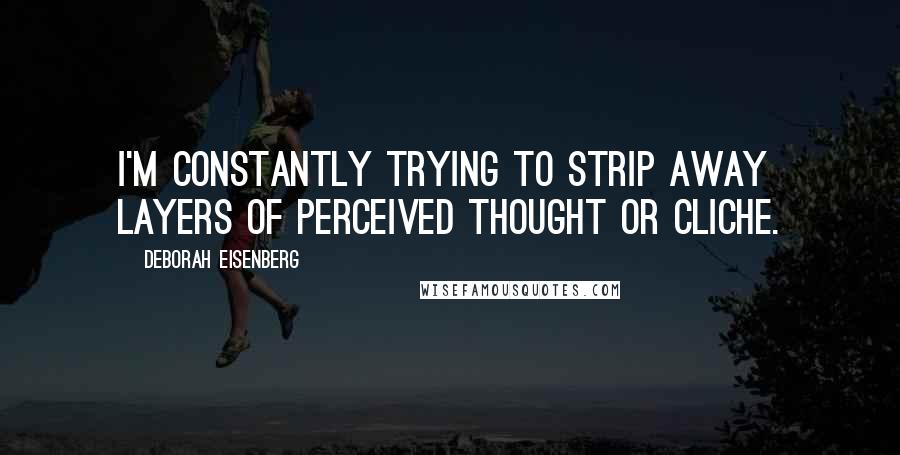 Deborah Eisenberg Quotes: I'm constantly trying to strip away layers of perceived thought or cliche.