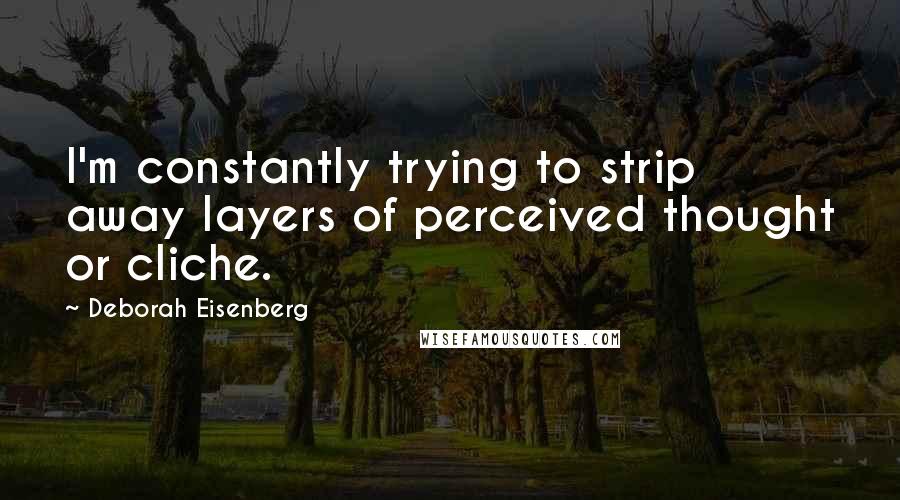 Deborah Eisenberg Quotes: I'm constantly trying to strip away layers of perceived thought or cliche.