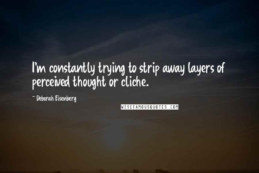 Deborah Eisenberg Quotes: I'm constantly trying to strip away layers of perceived thought or cliche.