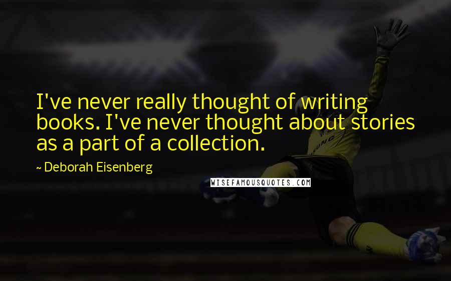 Deborah Eisenberg Quotes: I've never really thought of writing books. I've never thought about stories as a part of a collection.