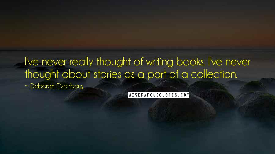 Deborah Eisenberg Quotes: I've never really thought of writing books. I've never thought about stories as a part of a collection.