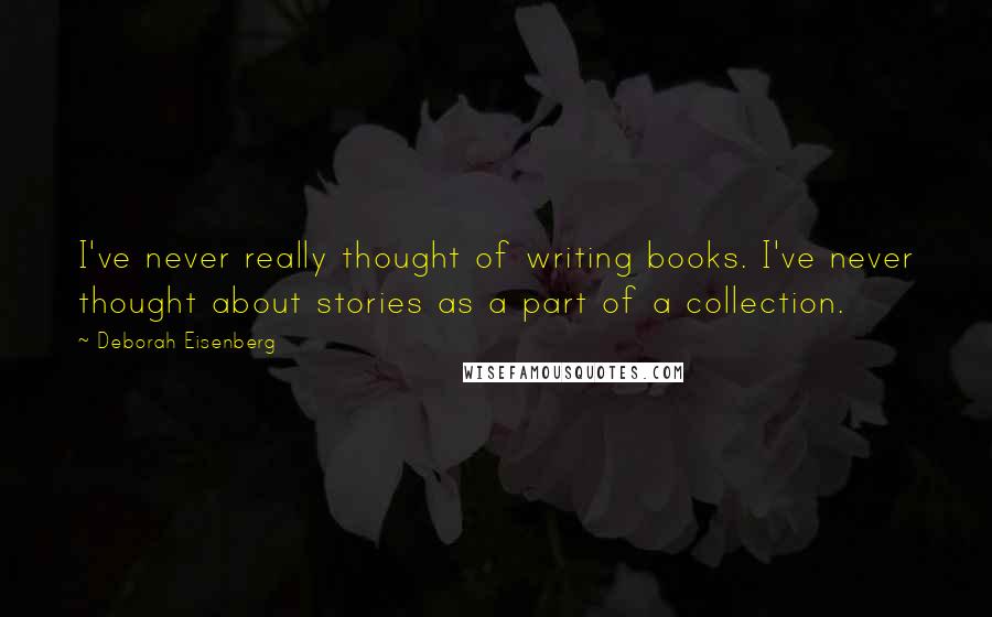 Deborah Eisenberg Quotes: I've never really thought of writing books. I've never thought about stories as a part of a collection.