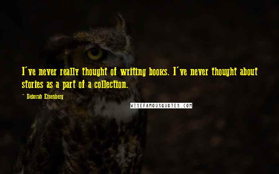 Deborah Eisenberg Quotes: I've never really thought of writing books. I've never thought about stories as a part of a collection.