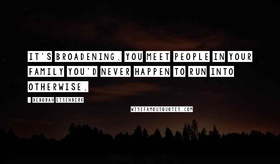 Deborah Eisenberg Quotes: It's broadening. You meet people in your family you'd never happen to run into otherwise.