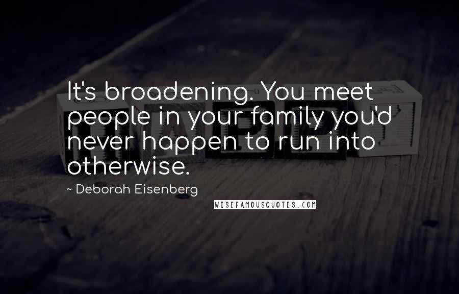 Deborah Eisenberg Quotes: It's broadening. You meet people in your family you'd never happen to run into otherwise.