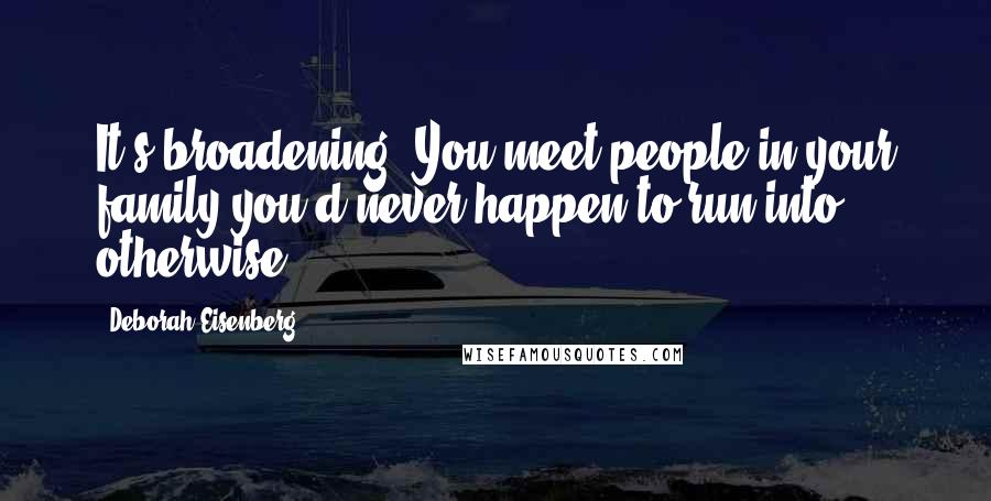 Deborah Eisenberg Quotes: It's broadening. You meet people in your family you'd never happen to run into otherwise.