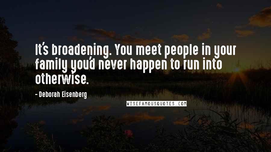 Deborah Eisenberg Quotes: It's broadening. You meet people in your family you'd never happen to run into otherwise.