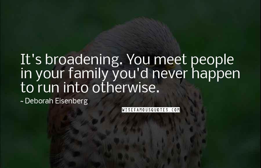 Deborah Eisenberg Quotes: It's broadening. You meet people in your family you'd never happen to run into otherwise.