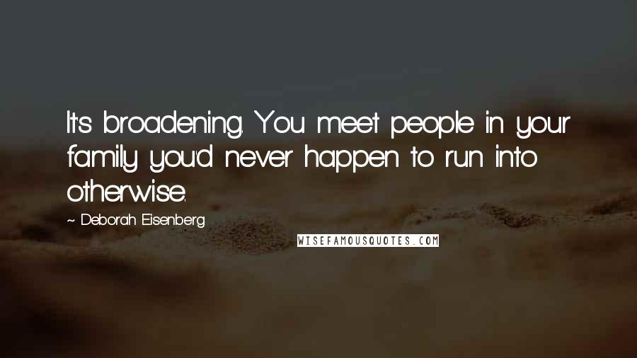 Deborah Eisenberg Quotes: It's broadening. You meet people in your family you'd never happen to run into otherwise.