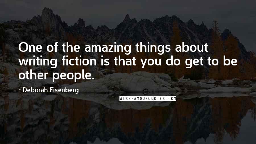 Deborah Eisenberg Quotes: One of the amazing things about writing fiction is that you do get to be other people.