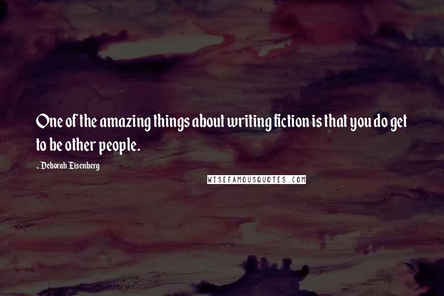 Deborah Eisenberg Quotes: One of the amazing things about writing fiction is that you do get to be other people.