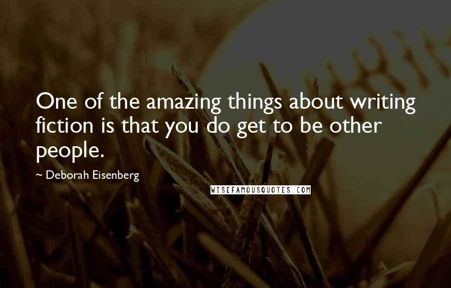 Deborah Eisenberg Quotes: One of the amazing things about writing fiction is that you do get to be other people.