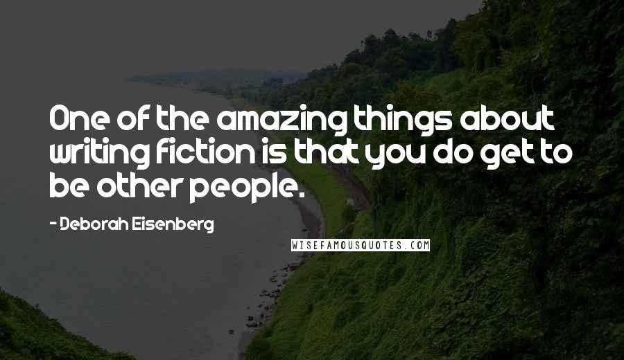 Deborah Eisenberg Quotes: One of the amazing things about writing fiction is that you do get to be other people.