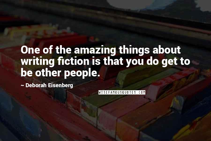 Deborah Eisenberg Quotes: One of the amazing things about writing fiction is that you do get to be other people.