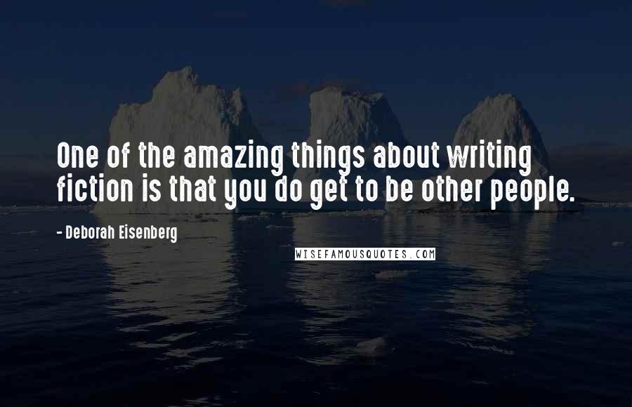 Deborah Eisenberg Quotes: One of the amazing things about writing fiction is that you do get to be other people.