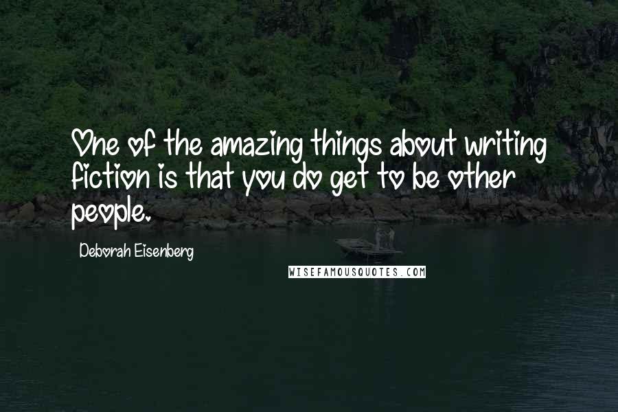 Deborah Eisenberg Quotes: One of the amazing things about writing fiction is that you do get to be other people.