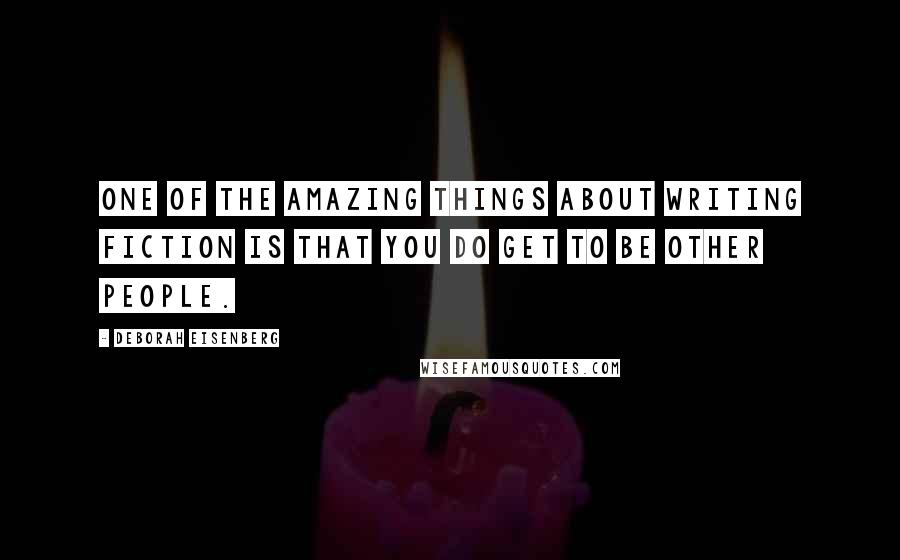 Deborah Eisenberg Quotes: One of the amazing things about writing fiction is that you do get to be other people.