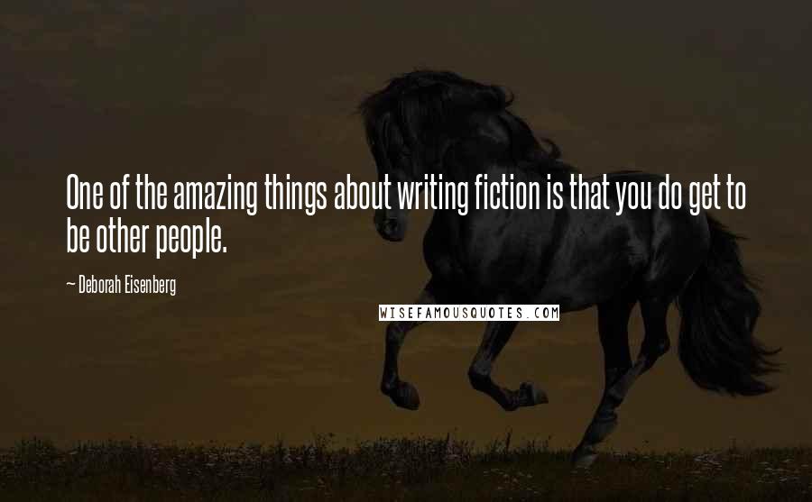 Deborah Eisenberg Quotes: One of the amazing things about writing fiction is that you do get to be other people.