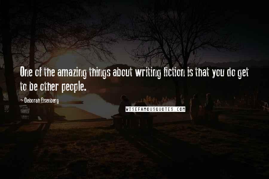 Deborah Eisenberg Quotes: One of the amazing things about writing fiction is that you do get to be other people.