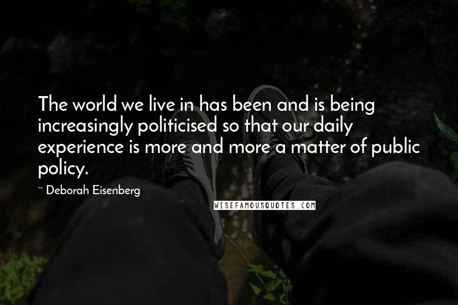 Deborah Eisenberg Quotes: The world we live in has been and is being increasingly politicised so that our daily experience is more and more a matter of public policy.