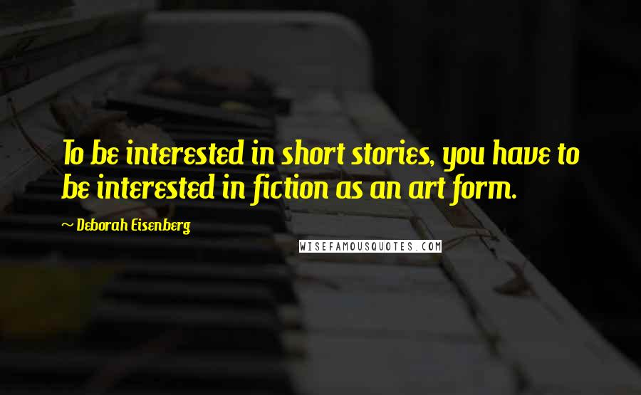 Deborah Eisenberg Quotes: To be interested in short stories, you have to be interested in fiction as an art form.