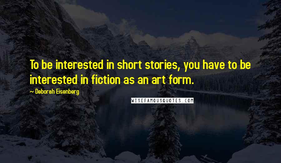 Deborah Eisenberg Quotes: To be interested in short stories, you have to be interested in fiction as an art form.