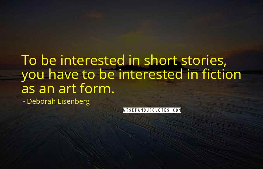 Deborah Eisenberg Quotes: To be interested in short stories, you have to be interested in fiction as an art form.