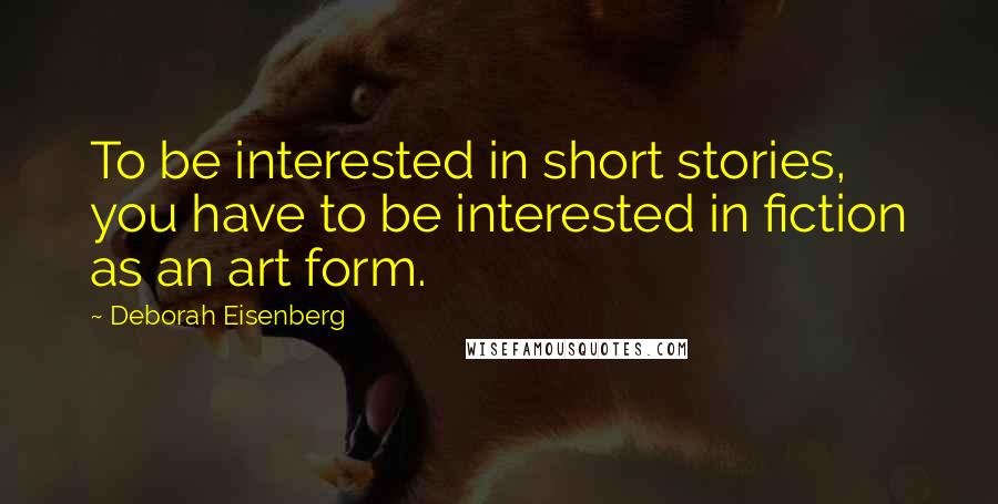 Deborah Eisenberg Quotes: To be interested in short stories, you have to be interested in fiction as an art form.