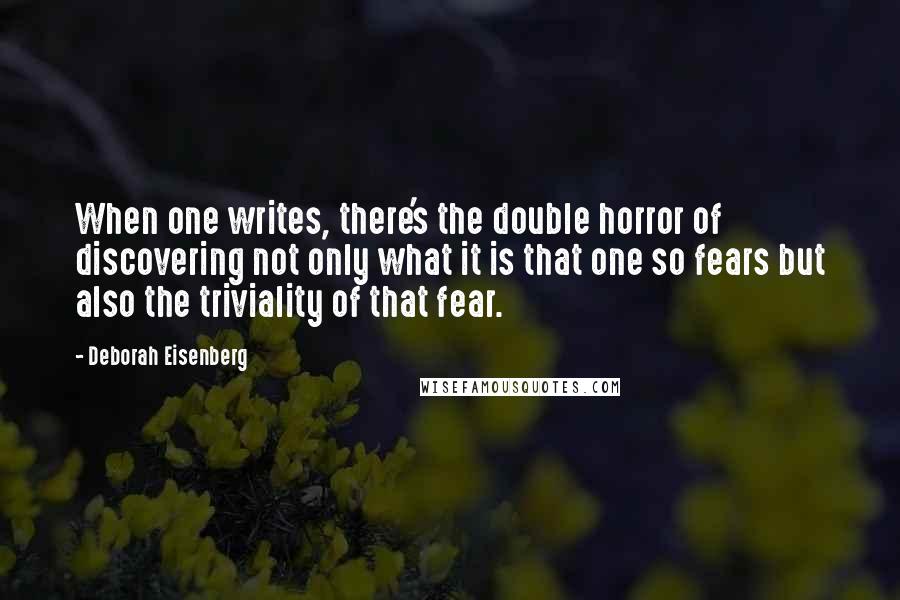 Deborah Eisenberg Quotes: When one writes, there's the double horror of discovering not only what it is that one so fears but also the triviality of that fear.