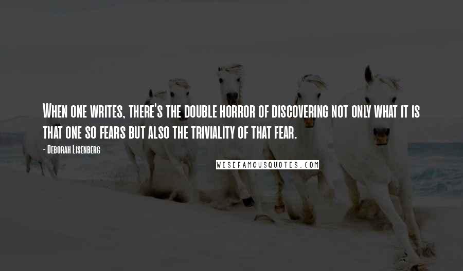 Deborah Eisenberg Quotes: When one writes, there's the double horror of discovering not only what it is that one so fears but also the triviality of that fear.