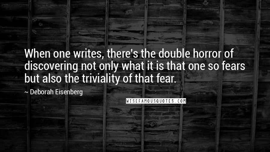 Deborah Eisenberg Quotes: When one writes, there's the double horror of discovering not only what it is that one so fears but also the triviality of that fear.