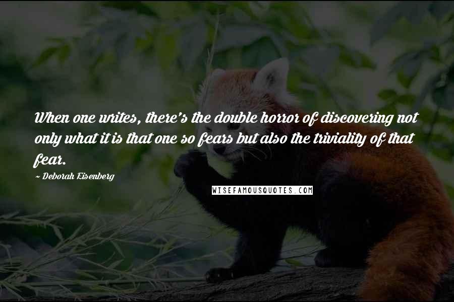 Deborah Eisenberg Quotes: When one writes, there's the double horror of discovering not only what it is that one so fears but also the triviality of that fear.