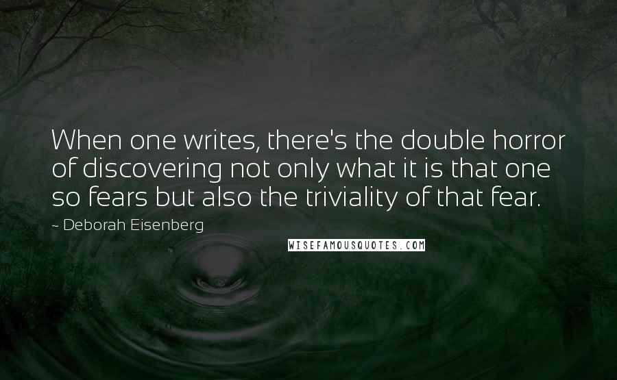 Deborah Eisenberg Quotes: When one writes, there's the double horror of discovering not only what it is that one so fears but also the triviality of that fear.