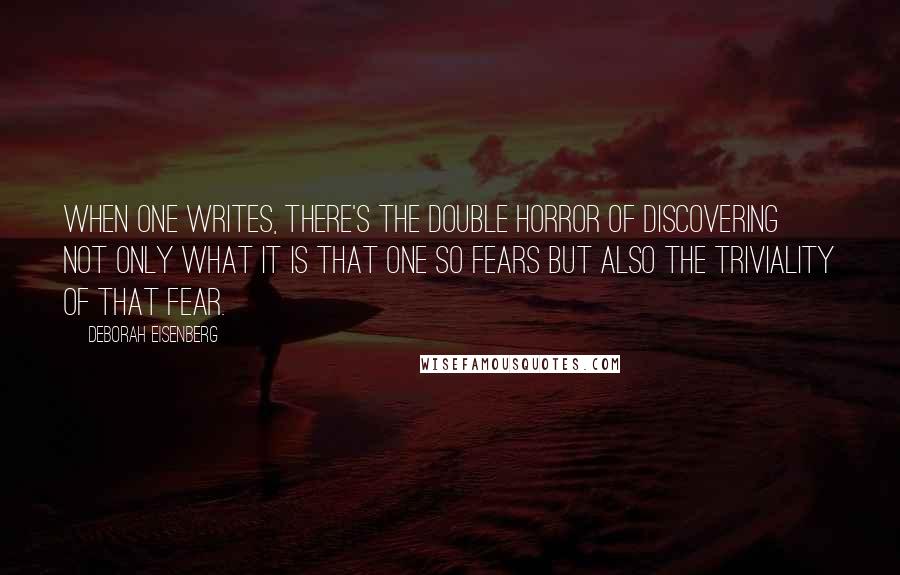 Deborah Eisenberg Quotes: When one writes, there's the double horror of discovering not only what it is that one so fears but also the triviality of that fear.