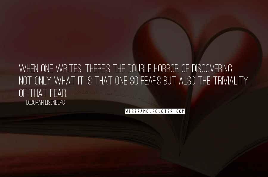 Deborah Eisenberg Quotes: When one writes, there's the double horror of discovering not only what it is that one so fears but also the triviality of that fear.