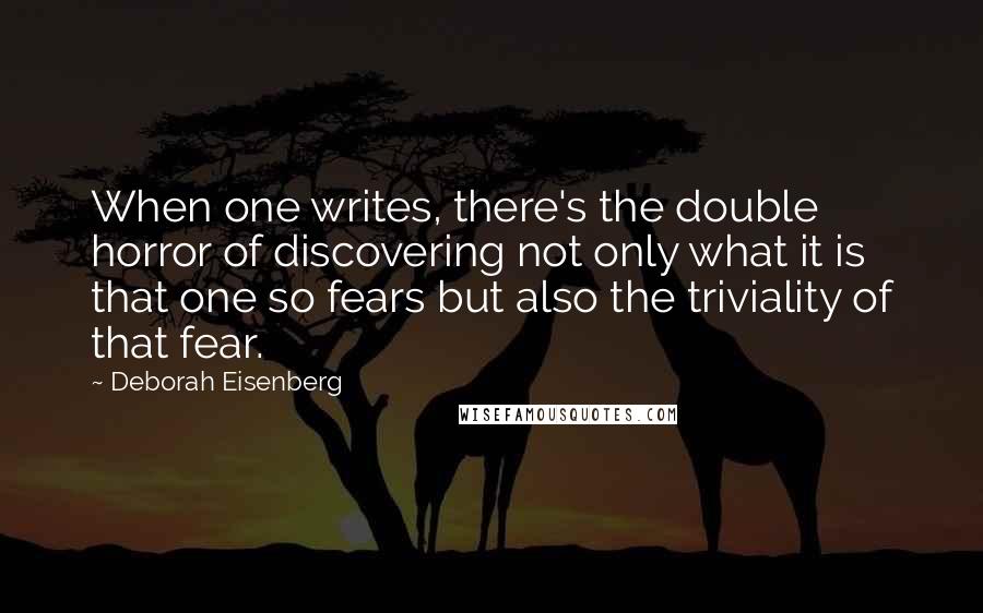 Deborah Eisenberg Quotes: When one writes, there's the double horror of discovering not only what it is that one so fears but also the triviality of that fear.
