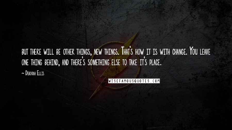 Deborah Ellis Quotes: but there will be other things, new things. That's how it is with change. You leave one thing behind, and there's something else to take it's place.