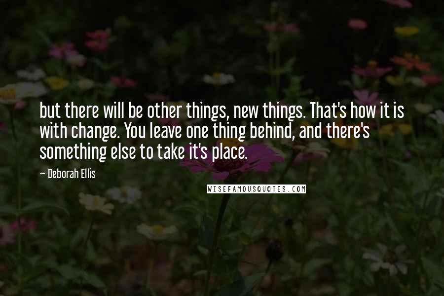 Deborah Ellis Quotes: but there will be other things, new things. That's how it is with change. You leave one thing behind, and there's something else to take it's place.