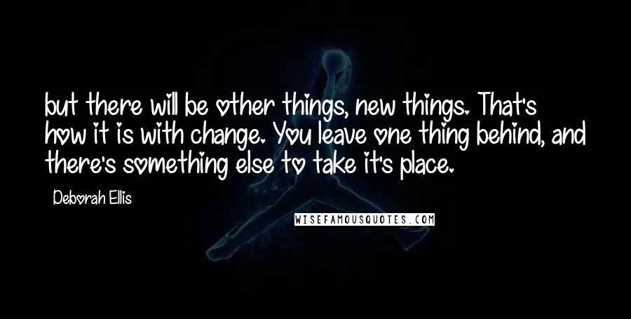 Deborah Ellis Quotes: but there will be other things, new things. That's how it is with change. You leave one thing behind, and there's something else to take it's place.