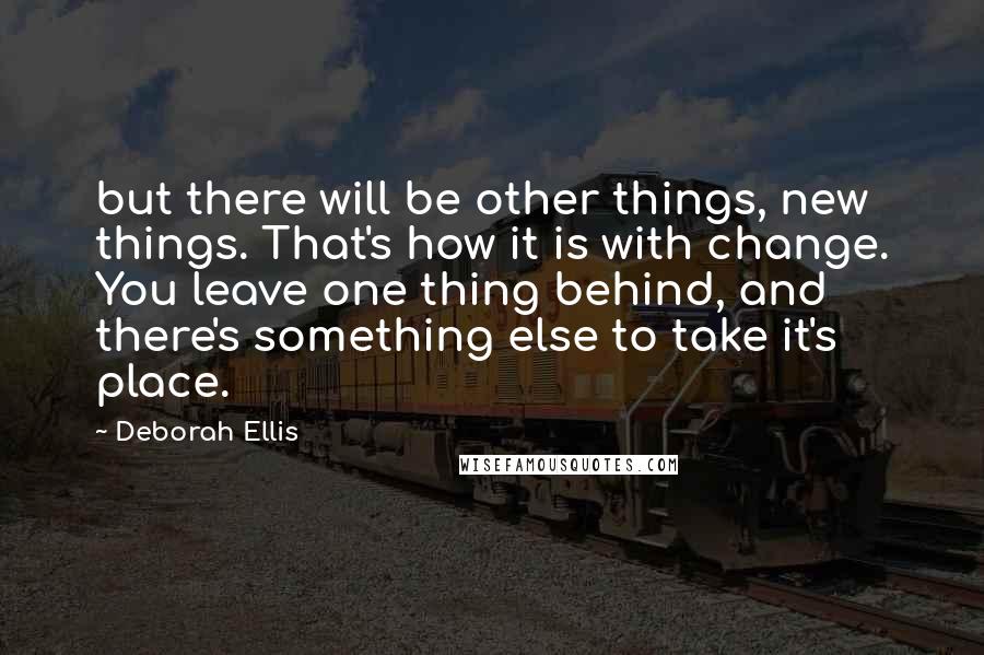 Deborah Ellis Quotes: but there will be other things, new things. That's how it is with change. You leave one thing behind, and there's something else to take it's place.