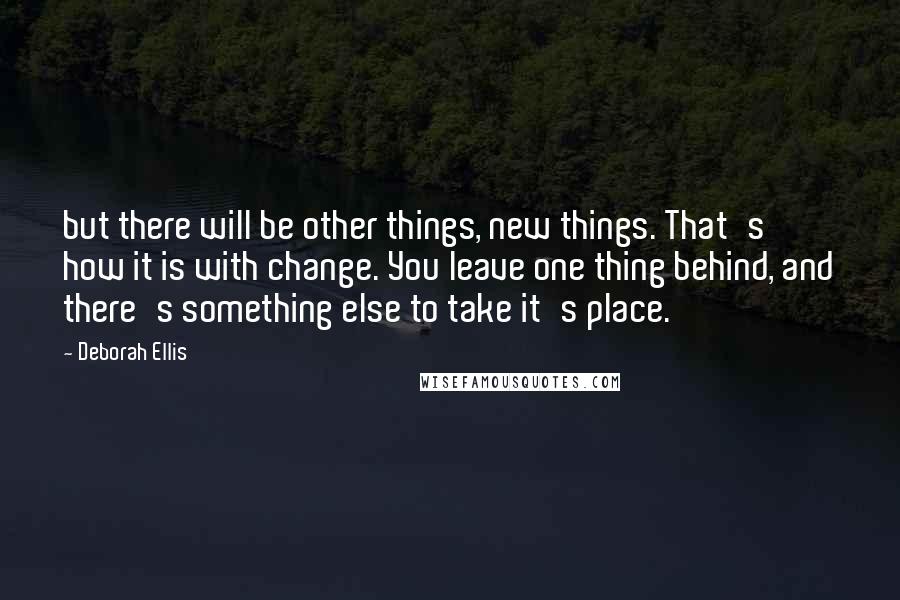 Deborah Ellis Quotes: but there will be other things, new things. That's how it is with change. You leave one thing behind, and there's something else to take it's place.