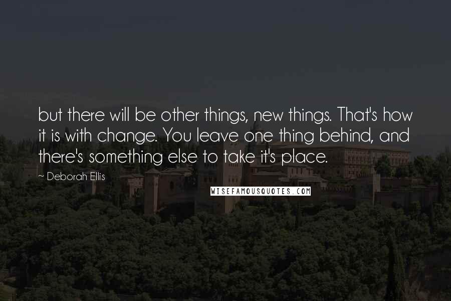 Deborah Ellis Quotes: but there will be other things, new things. That's how it is with change. You leave one thing behind, and there's something else to take it's place.