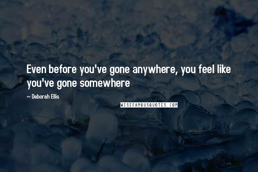 Deborah Ellis Quotes: Even before you've gone anywhere, you feel like you've gone somewhere