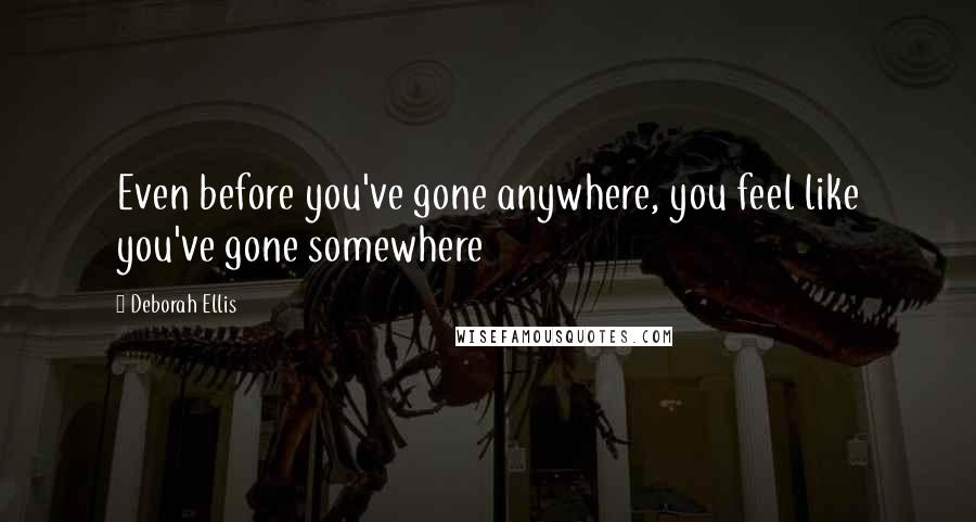 Deborah Ellis Quotes: Even before you've gone anywhere, you feel like you've gone somewhere