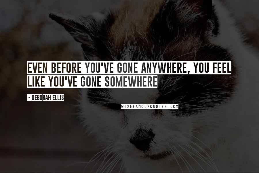 Deborah Ellis Quotes: Even before you've gone anywhere, you feel like you've gone somewhere