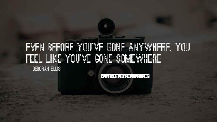 Deborah Ellis Quotes: Even before you've gone anywhere, you feel like you've gone somewhere