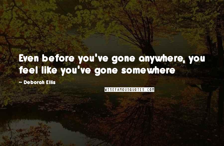 Deborah Ellis Quotes: Even before you've gone anywhere, you feel like you've gone somewhere